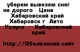 уберем вывезем снег не дорого › Цена ­ 1 500 - Хабаровский край, Хабаровск г. Авто » Услуги   . Хабаровский край